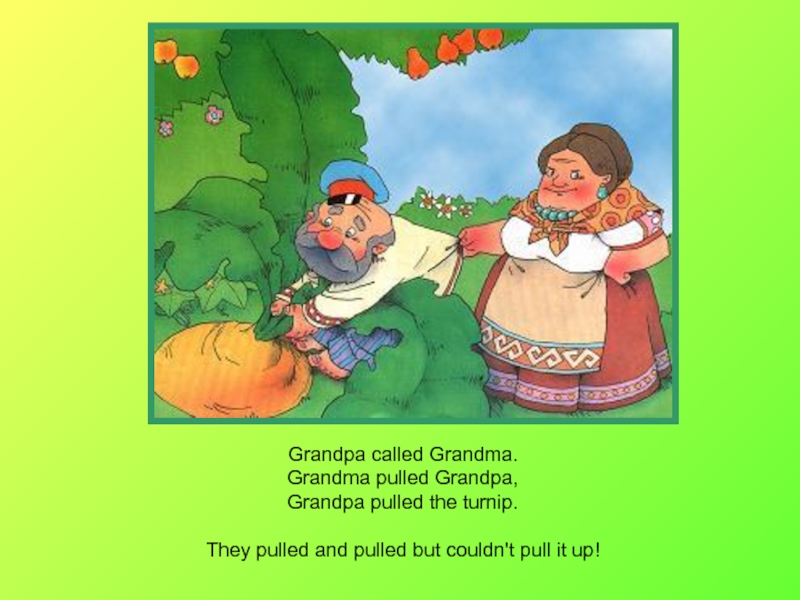 Grandpa called Grandma. Grandma pulled Grandpa, Grandpa pulled the turnip. They pulled and pulled but couldn't pull