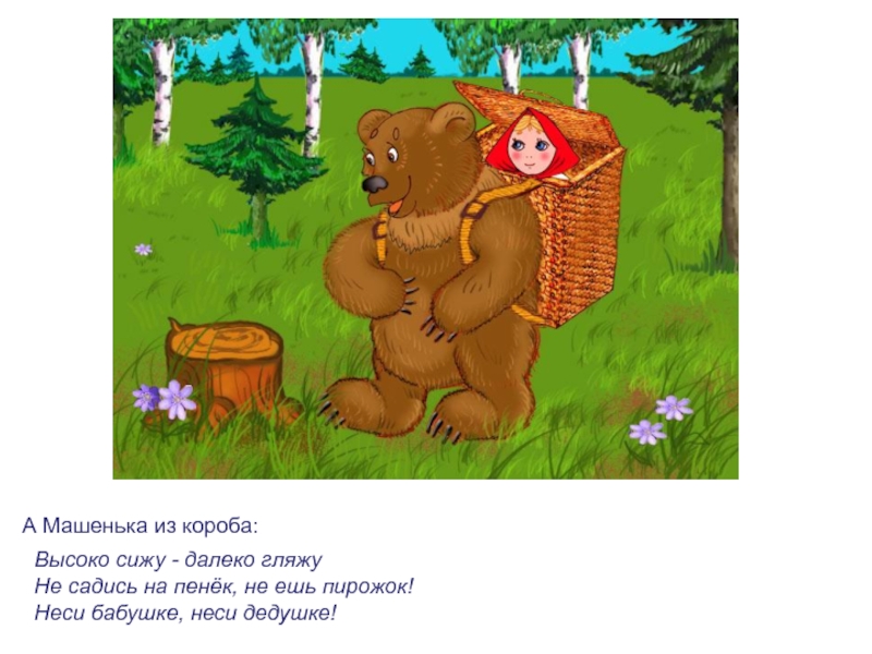 А Машенька из короба: Высоко сижу - далеко гляжу Не садись на пенёк, не ешь пирожок! Неси