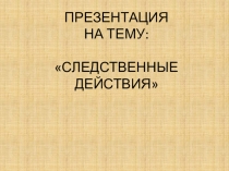Презентация по уголовному процессу Следственные действия