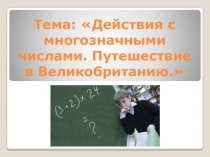 Презентация и конспект урока по математикена тему: Действия с многозначными числами. Путешествие в Великобританию (4 класс)