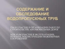 ПРЕЗЕНТАЦИЯ. ПМ.03 УЧАСТИЕ В ОРГАНИЗАЦИИ РАБОТ ПО СТРОИТЕЛЬСТВУ АВТОМОБИЛЬНЫХ ДОРОГ МДК 03.04 УЧАСТИЕ В ЭКСПЛУАТАЦИИ, РЕМОНТЕ, РЕКОНСТРУКЦИИ ИНЖЕНЕРНЫХ СООРУЖЕНИЙ ТЕМА: Содержание и обследование водопропускных труб