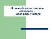 Новые образовательные стандарты – новая роль учителя