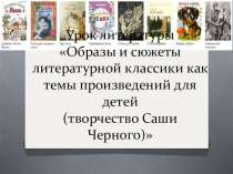 Урок литературы Образы и сюжеты литературной классики как темы произведений для детей (творчество Саши Черного)