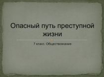 Презентация по обществознанию Опасный путь преступной жизни (7 класс)