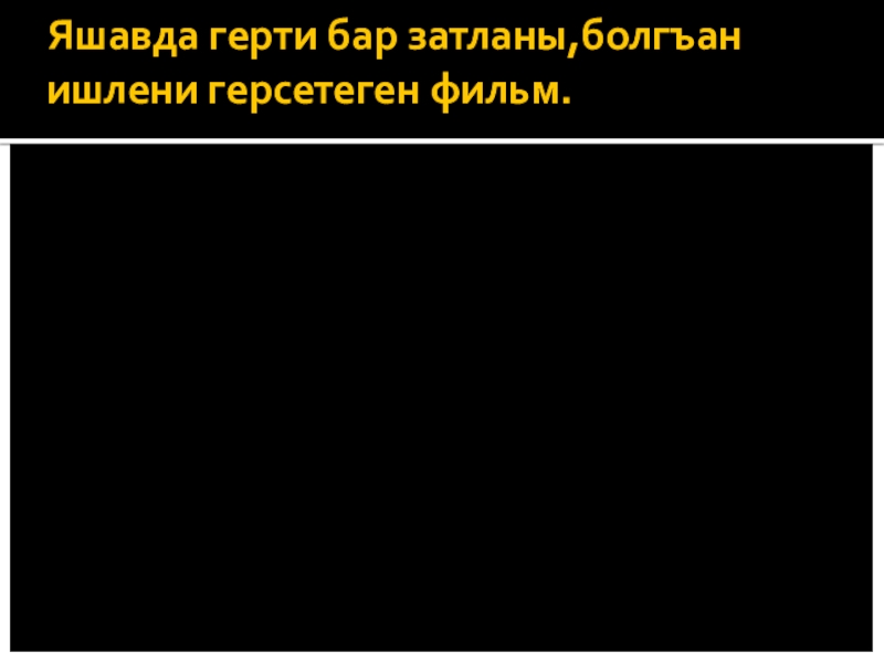 Яшавда герти бар затланы,болгъан ишлени герсетеген фильм.