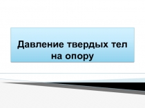 Презентация по физике Давление твердых тел на опору (7 класс)