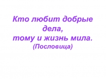 Кто любит добрые дела, тому и жизнь мила.