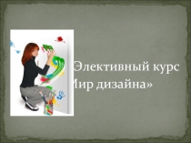 Презентация элективных курсов Мир дизайна
