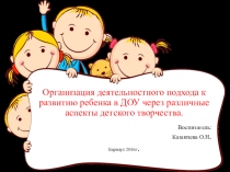 Презентация Организация деятельностного подхода к развитию ребенка в ДОУ через различные аспекты детского творчества