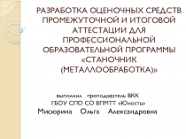 РАЗРАБОТКА ОЦЕНОЧНЫХ СРЕДСТВ ПРОМЕЖУТОЧНОЙ И ИТОГОВОЙ АТТЕСТАЦИИ ДЛЯ ПРОФЕССИОНАЛЬНОЙ ОБРАЗОВАТЕЛЬНОЙ ПРОГРАММЫ СТАНОЧНИК (МЕТАЛЛООБРАБОТКА)