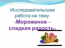 Презентация исследовательской работы Мороженое-сладкая радость