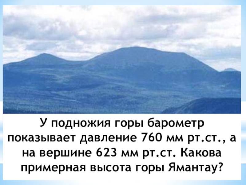 У подножья горы атмосферное давление 760. У подножия горы барометр показывает 760 мм РТ.ст а на вершине. Вывод на тему горы Башкортостана. У подножия холма барометр показывает 740 мм РТ ст а на вершине 720 мм. У подножия горы барометр на 1013 ГПА, на вершине 962. Какова высота горы?.