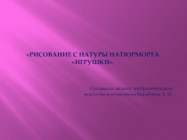 Презентация по изобразительному искусству для 6 класса на тему: Рисование с натуры натюрморта Игрушки.