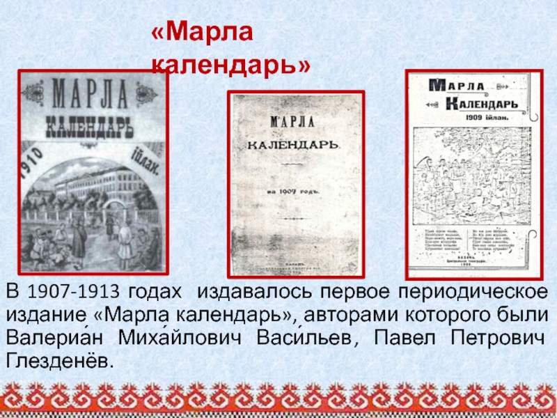В 1907-1913 годах издавалось первое периодическое издание «Марла календарь», авторами которого были Валериа́н Миха́йлович Васи́льев , Павел Петрович