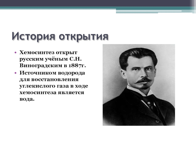 История открытияХемосинтез открыт русским учёным С.Н.Виноградским в 1887г.Источником водорода для восстановления углекислого газа в ходе хемосинтеза является