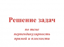 Презентация по геометрии Решение задач по темеПерпендикулярность прямой и плоскости(10 класс)