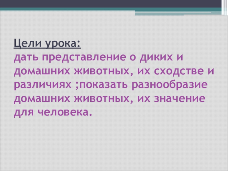 Цели урока: дать представление о диких и домашних животных, их сходстве и различиях ;показать разнообразие домашних животных,