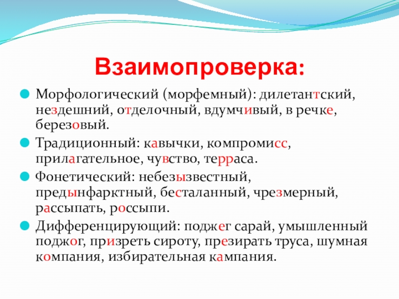 Взаимопроверка:Морфологический (морфемный): дилетантский, нездешний, отделочный, вдумчивый, в речке, березовый.Традиционный: кавычки, компромисс, прилагательное, чувство, терраса.Фонетический: небезызвестный, предынфарктный, бесталанный,