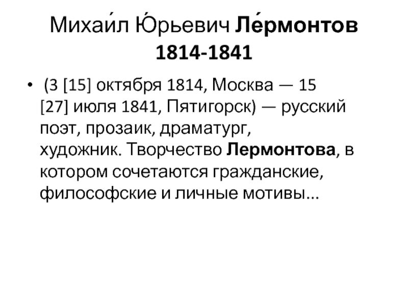 Михаи́л Ю́рьевич Ле́рмонтов 1814-1841 (3 [15] октября 1814, Москва — 15 [27] июля 1841, Пятигорск) — русский поэт, прозаик, драматург,