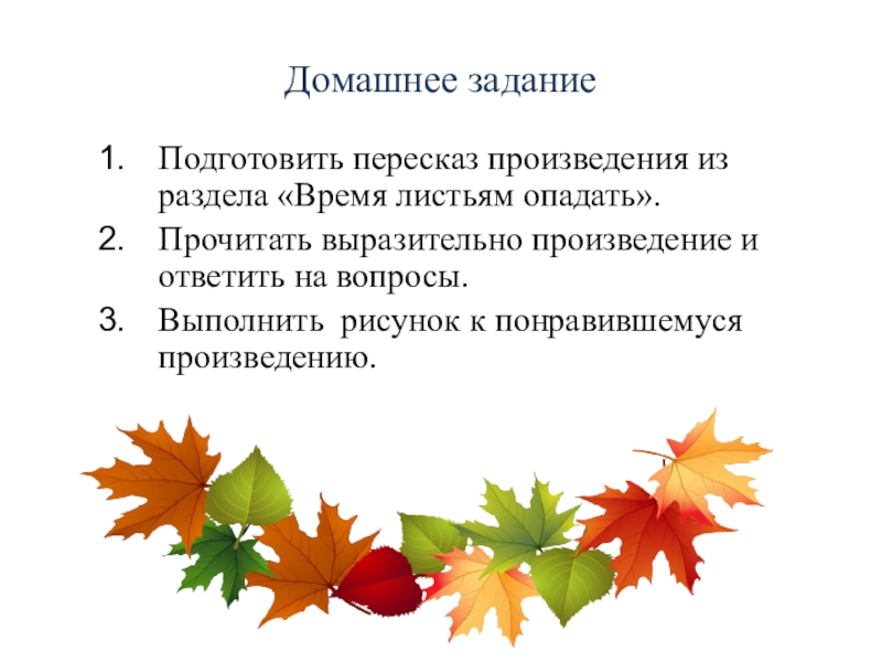 Домашнее заданиеПодготовить пересказ произведения из раздела «Время листьям опадать».Прочитать выразительно произведение и ответить на вопросы.Выполнить рисунок к