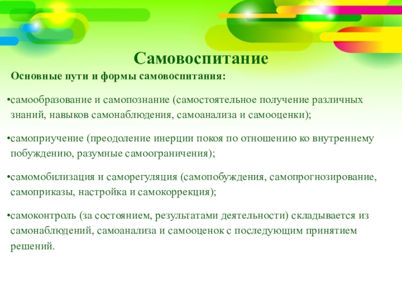 СамовоспитаниеОсновные пути и формы самовоспитания:самообразование и самопознание (самостоятельное получение различных знаний, навыков самонаблюдения, самоанализа и самооценки);самоприучение (преодоление