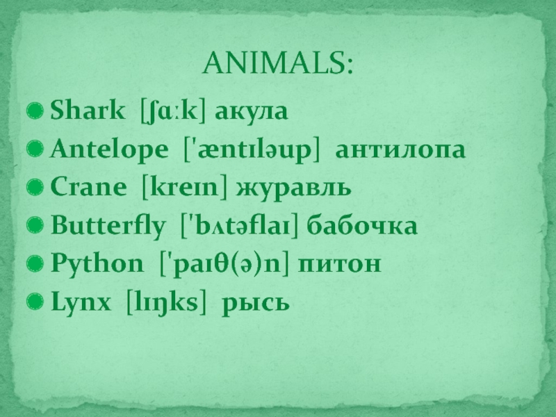 ANIMALS:Shark [ʃɑːk] акулаAntelope ['æntɪləup]  антилопаCrane [kreɪn] журавльButterfly ['bʌtəflaɪ] бабочкаPython ['paɪθ(ə)n] питонLynx [lɪŋks]  рысь