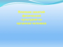 Презентация по физической культуре ВЛИЯНИЕ ЗАНЯТИЙ ФИЗИЧЕСКОЙ КУЛЬТУРОЙ НА ОРГАНИЗМ ЧЕЛОВЕКА