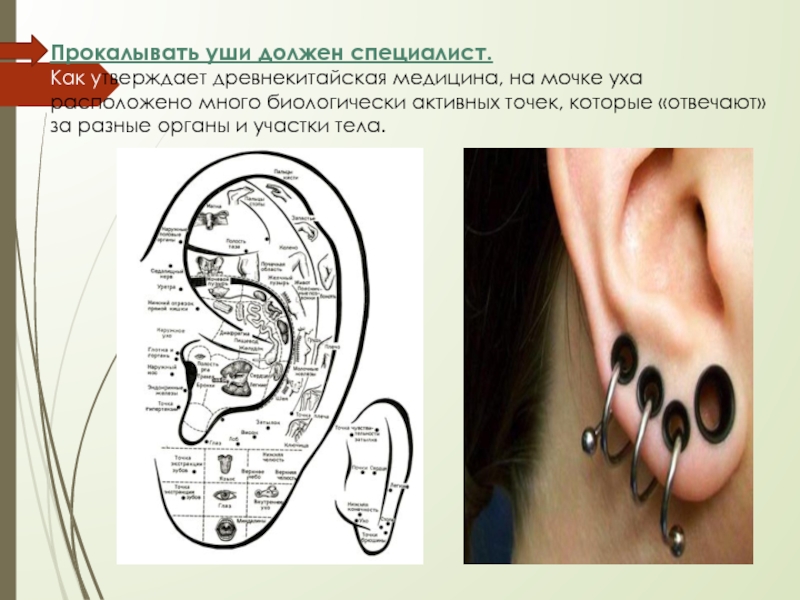 Прокалывать уши должен специалист.Как утверждает древнекитайская медицина, на мочке уха расположено много биологически активных точек, которые «отвечают»