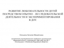 Презентация Развитие любознательности детей посредством опытно – исследовательской деятельности и экспериментирования в ДОУ.