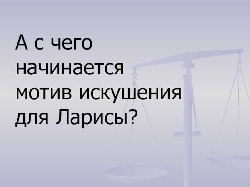 А с чего начинается мотив искушения для Ларисы?