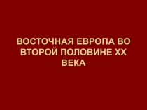 ВОСТОЧНАЯ ЕВРОПА ВО ВТОРОЙ ПОЛОВИНЕ XX ВЕКА