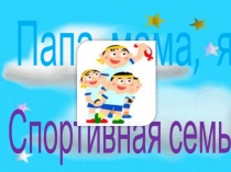 Презентация к спортивному празднику Папа, мама, я - спортивная семья