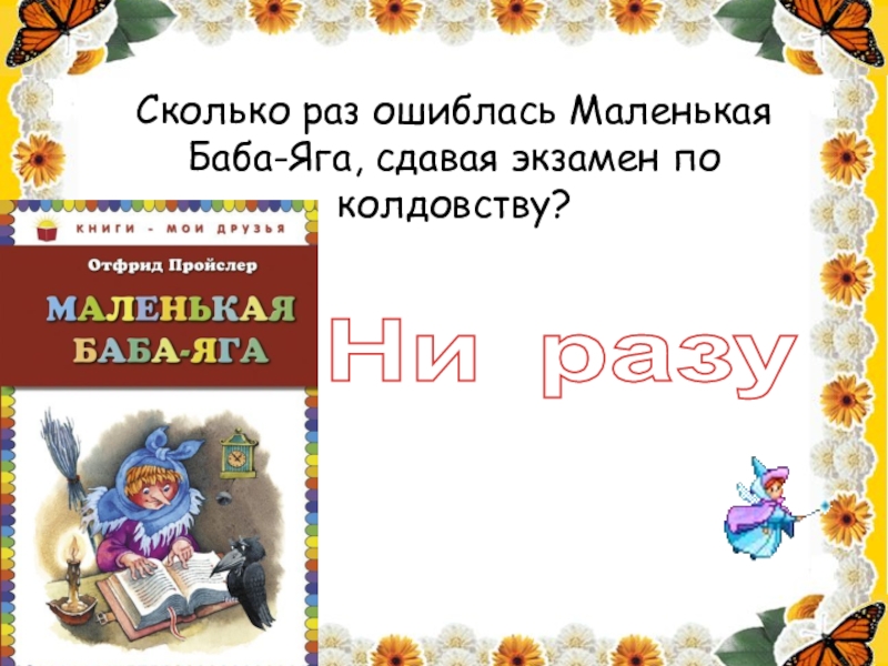 Сколько раз ошиблась Маленькая Баба-Яга, сдавая экзамен по колдовству?Ни разу