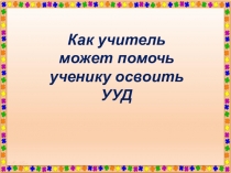 Как учитель может помочь ученику освоить УУД