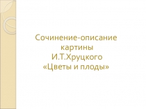 Презентация по русскому языку на тему Сочинение по картине И.Т. Хруцкого Цветы и плоды