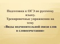 Презентация по русскому языку на тему Подготовка к ОГЭ по русскому языку.Виды подчинительной связи слов в словосочетаниии.Тренировочные упражнения