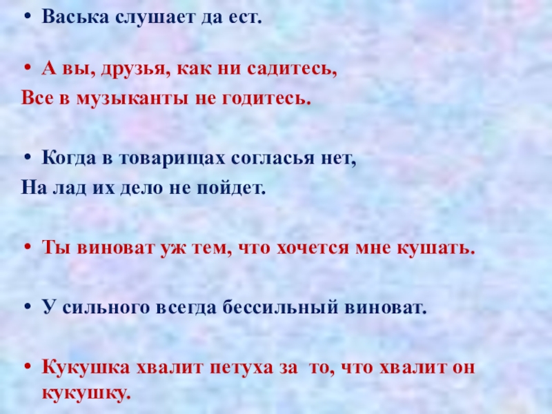 Васька слушает да ест.А вы, друзья, как ни садитесь, Все в музыканты не годитесь.Когда в товарищах согласья