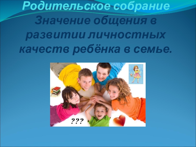 Значение общения. Общения в развитии личностных качеств ребенка. Значение общения в развитии личностных качеств ребенка. Тема: «значение общения в развитии личностных качеств ребёнка». Роль семьи в развитии общения ребенка.