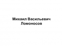 Презентация по физике на тему Михаил Васильевич Ломоносов. (10 класс)