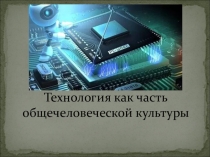 Презентация по технологии на тему Технология как часть общечеловеческой культуры