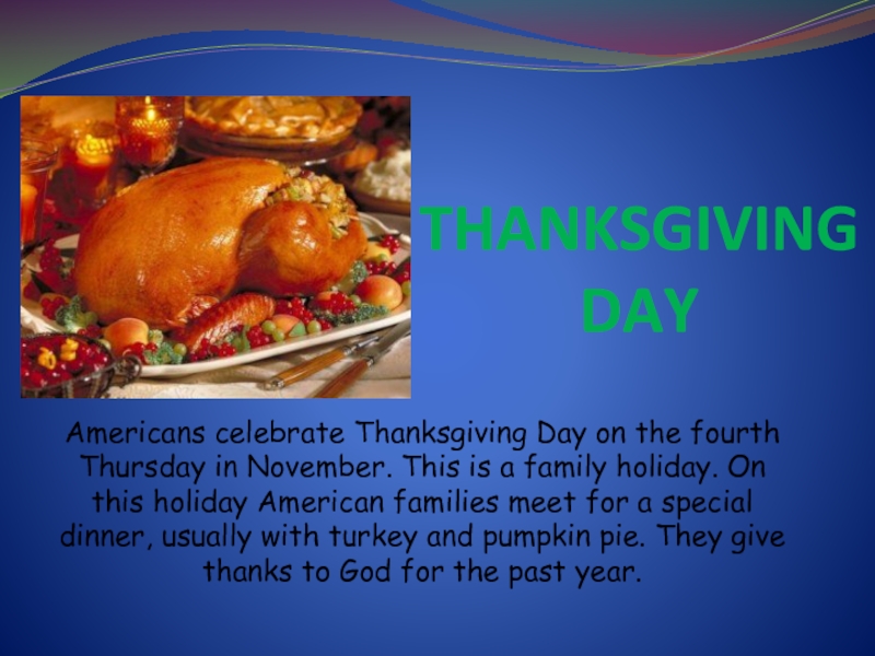 THANKSGIVING DAYAmericans celebrate Thanksgiving Day on the fourth Thursday in November. This is a family holiday. On