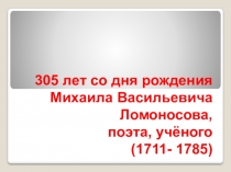 305 лет со дня рождения Михаила Васильевича Ломоносова - поэта, учёного.