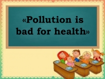 Презентация Pollution is bad for health!