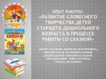 Презентация опыта работы РАЗВИТИЕ СЛОВЕСНОГО ТВОРЧЕСТВА ДЕТЕЙ СТАРШЕГО ДОШКОЛЬНОГО ВОЗРАСТА В ПРОЦЕССЕ РАБОТЫ СО СКАЗКОЙ