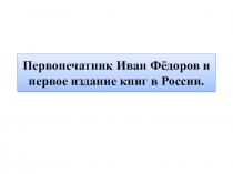 Презентация по истории России на тему: Первопечатник Иван Фёдоров и первое издание книг в России.(8 класс) ГКОУ КК школа-интернат ст-цы Шкуринской