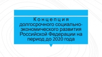 К о н ц е п ц и я долгосрочного социально-экономического развития Российской Федерации на период до 2020 года