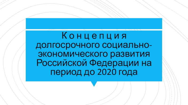 Презентация К о н ц е п ц и я долгосрочного социально-экономического развития Российской Федерации на период до 2020 года