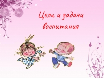 Презентация по общей педагогике Цели и задачи воспитания