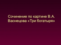 Презентация Сочинение по картине В.А.Васнецова Богатыри.