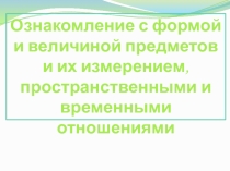 Ознакомление дошкольников с формой и величиной предметов и их измерением, пространственными и временными отношениями